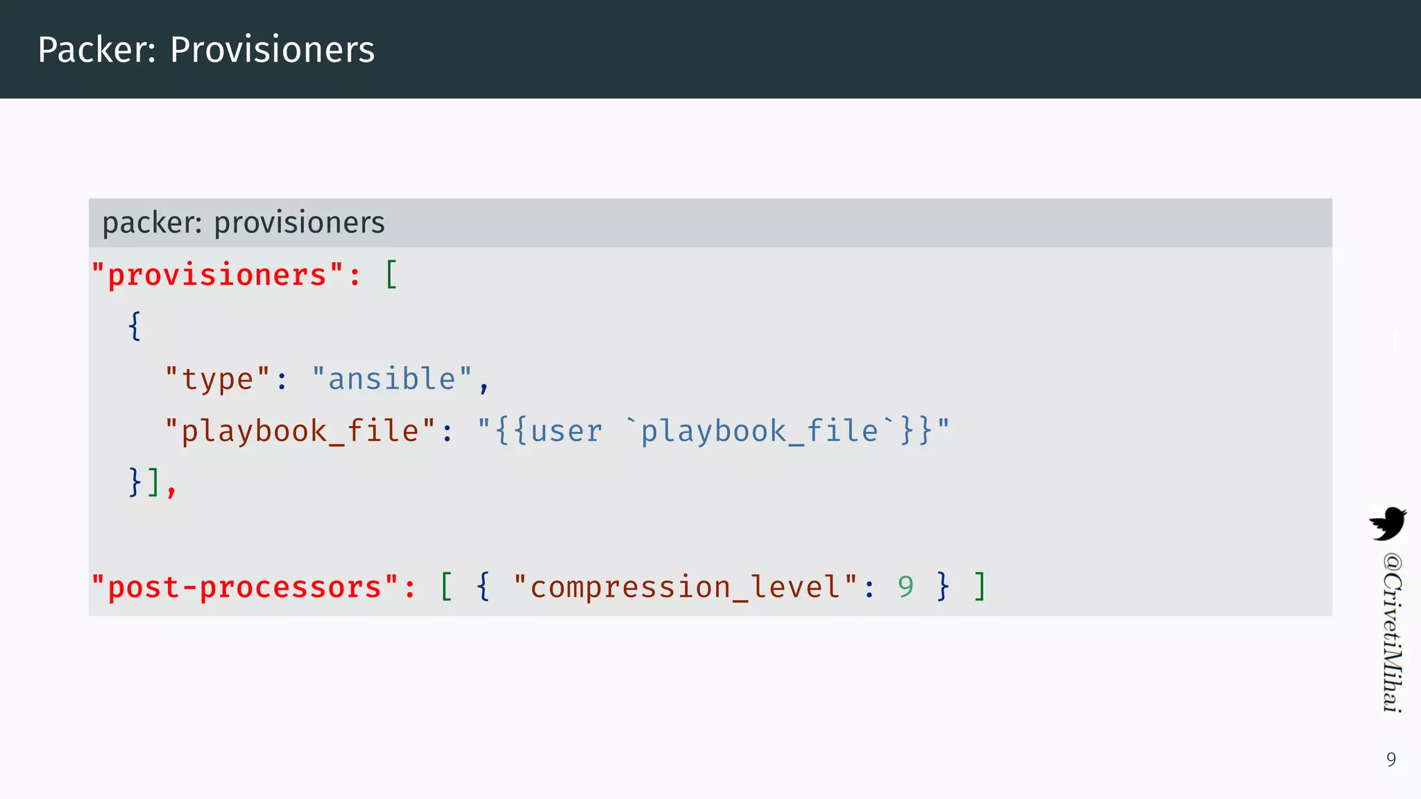 Packer: Provisioners
packer: provisioners
"provisioners": [
{
"type": "ansible",
"playbook_file": "{{user `playbook_file`}}"
}],
"post-processors": [ { "compression_level": 9 } ]
9
 