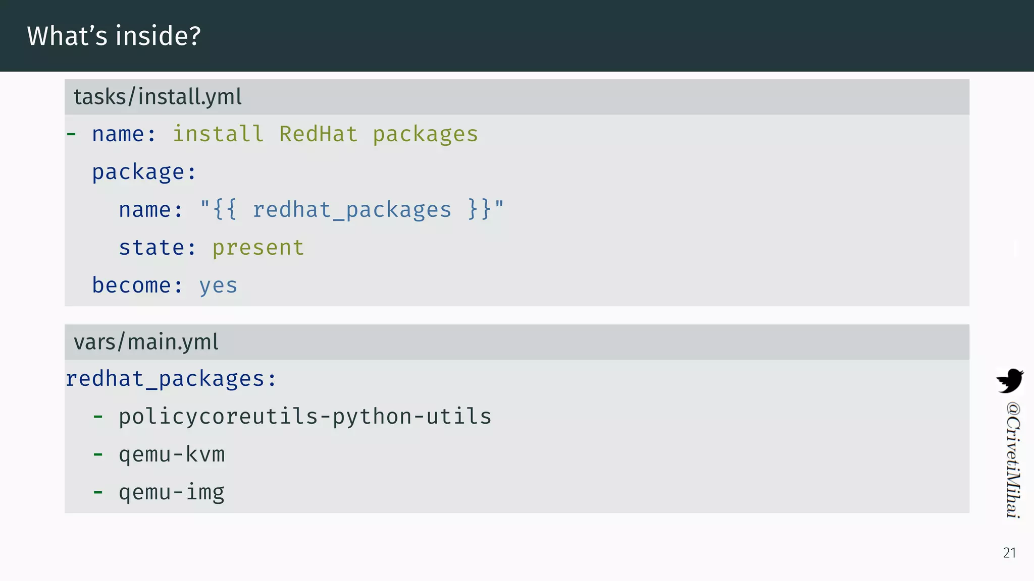 What’s inside?
tasks/install.yml
- name: install RedHat packages
package:
name: "{{ redhat_packages }}"
state: present
become: yes
vars/main.yml
redhat_packages:
- policycoreutils-python-utils
- qemu-kvm
- qemu-img
21
 
