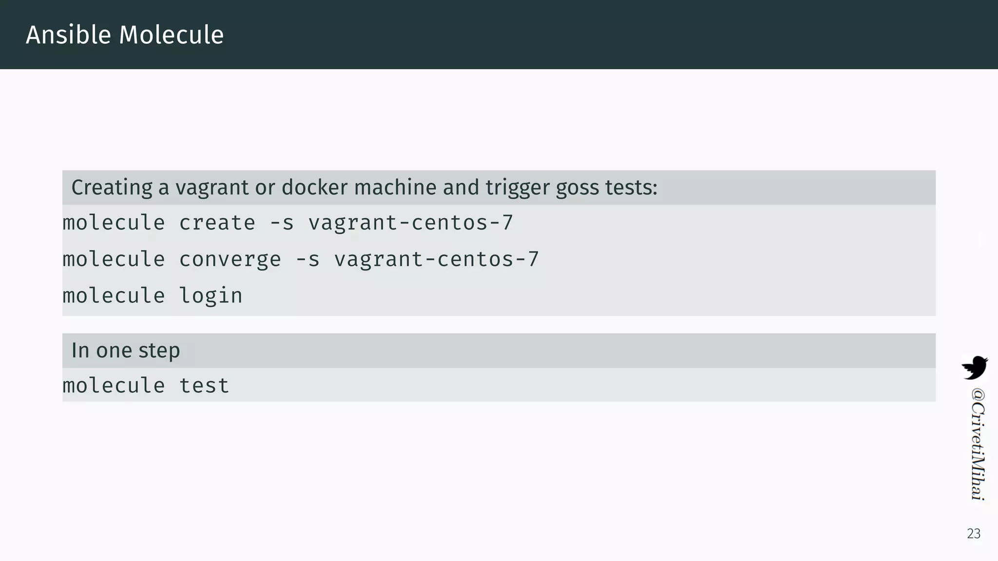 Ansible Molecule
Creating a vagrant or docker machine and trigger goss tests:
molecule create -s vagrant-centos-7
molecule converge -s vagrant-centos-7
molecule login
In one step
molecule test
23
 