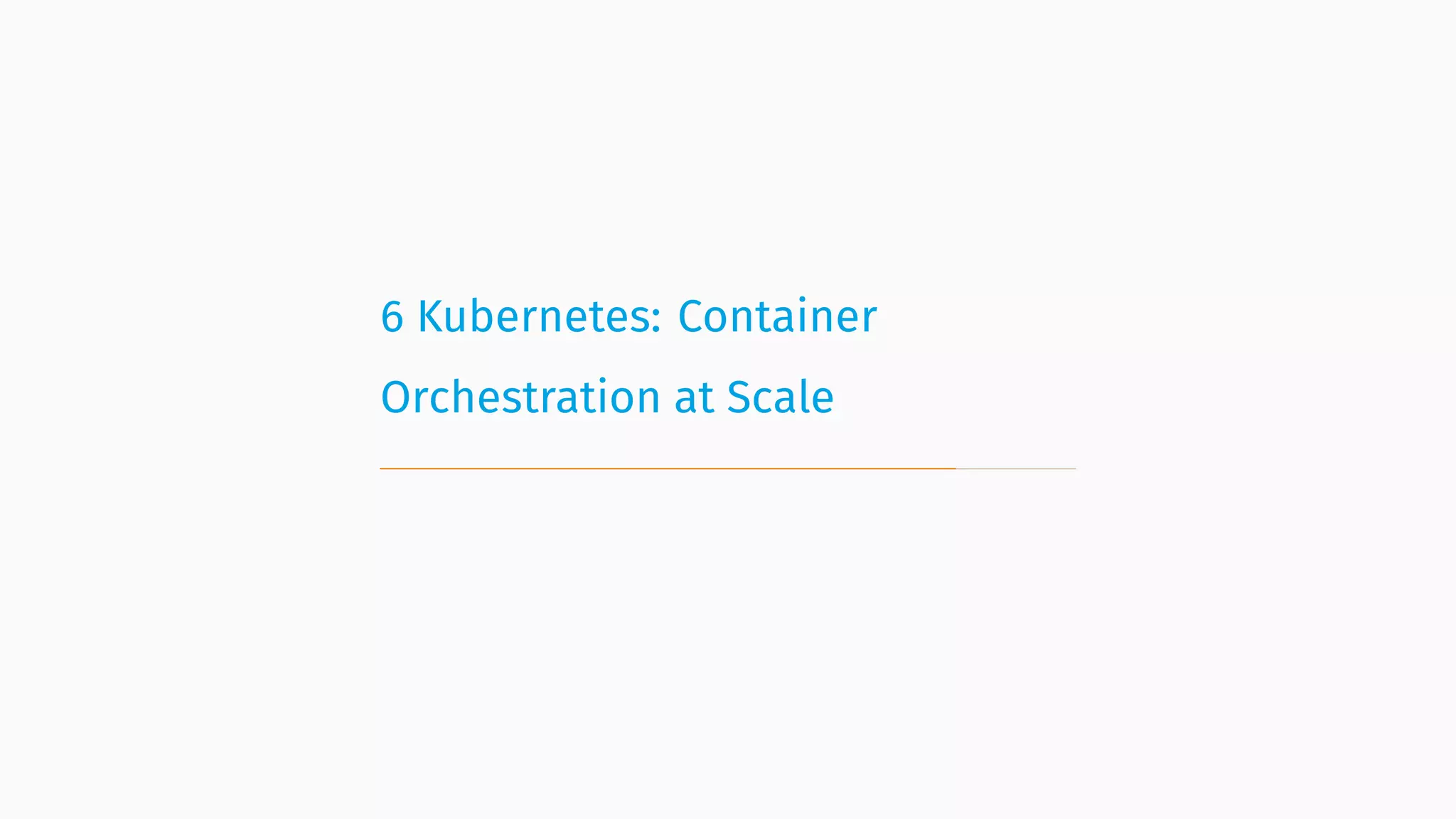 6 Kubernetes: Container
Orchestration at Scale
 