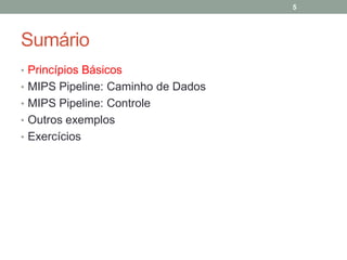 5

Sumário
• Princípios Básicos
• MIPS Pipeline: Caminho de Dados
• MIPS Pipeline: Controle
• Outros exemplos
• Exercícios

 