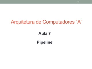 1

Arquitetura de Computadores “A”
Aula 7

Pipeline

 