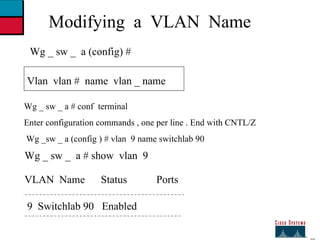 27 Modifying  a  VLAN  Name Wg _ sw _  a (config) # Vlan  vlan #  name  vlan _ name  Wg _ sw _ a # conf  terminal  Enter configuration commands , one per line . End with CNTL/Z Wg _sw _ a (config ) # vlan  9 name switchlab 90 Wg _ sw _  a # show  vlan  9 VLAN  Name  Status  Ports 9  Switchlab 90  Enabled 