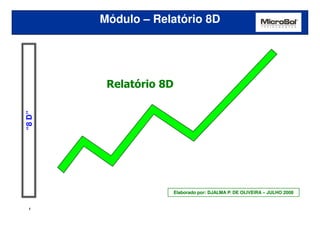 MÓDULO: RELATÓRIO 8D 8D
         Módulo – Relatório




          Relatório 8D
“8 D”




                         Elaborado por: DJALMA P. DE OLIVEIRA – JULHO 2008


  1
 