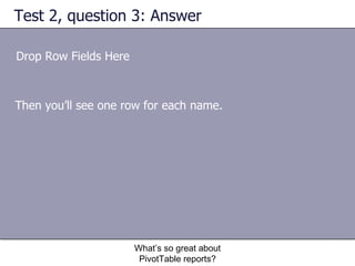 Test 2, question 3: Answer Drop Row Fields Here What’s so great about PivotTable reports? Then you’ll see one row for each name.  
