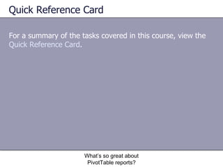 Quick Reference Card For a summary of the tasks covered in this course, view the  Quick Reference Card .  What’s so great about PivotTable reports? 