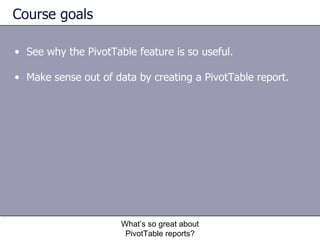 Course goals See why the PivotTable feature is so useful. Make sense out of data by creating a PivotTable report. What’s so great about PivotTable reports? 
