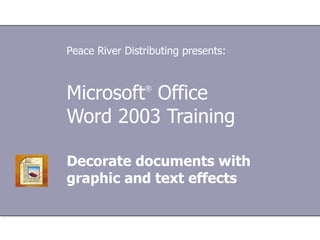 Microsoft ®  Office  Word  2003 Training Decorate documents with graphic and text effects Peace River Distributing presents: 