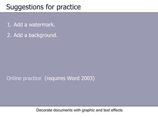 Suggestions for practice Add a watermark. Add a background. Decorate documents with graphic and text effects Online practice   (requires Word 2003) 