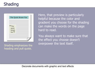 Shading Here, that preview is particularly helpful because the color and gradient you choose for the shading can make the words on the page hard to read.  Decorate documents with graphic and text effects Shading emphasizes the heading and pull quote. You always want to make sure that the effect you choose doesn’t overpower the text itself.  