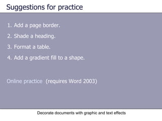 Suggestions for practice Add a page border. Shade a heading.  Format a table.  Add a gradient fill to a shape. Decorate documents with graphic and text effects Online practice   (requires Word 2003) 