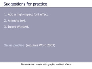 Suggestions for practice Add a high-impact font effect.  Animate text.  Insert WordArt.  Decorate documents with graphic and text effects Online practice   (requires Word 2003) 