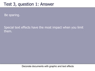 Test 3, question 1: Answer Be sparing.  Decorate documents with graphic and text effects Special text effects have the most impact when you limit them.  