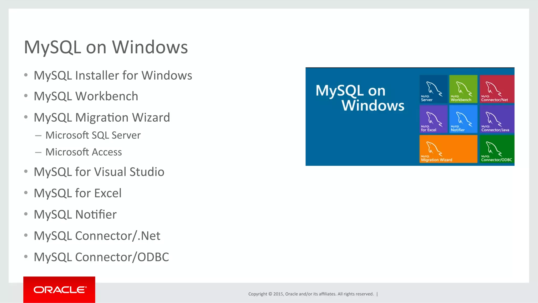 Copyright	
  ©	
  2015,	
  Oracle	
  and/or	
  its	
  aﬃliates.	
  All	
  rights	
  reserved.	
  	
  |	
  
MySQL	
  on	
  Windows	
  
•  MySQL	
  Installer	
  for	
  Windows	
  
•  MySQL	
  Workbench	
  
•  MySQL	
  MigraOon	
  Wizard	
  
–  Microso{	
  SQL	
  Server	
  
–  Microso{	
  Access	
  
•  MySQL	
  for	
  Visual	
  Studio	
  
•  MySQL	
  for	
  Excel	
  
•  MySQL	
  NoOﬁer	
  
•  MySQL	
  Connector/.Net	
  
•  MySQL	
  Connector/ODBC	
  
 