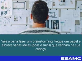 Vale a pena fazer um brainstorming. Pegue um papel e
escreve várias ideias (boas e ruins) que venham na sua
cabeça.
 