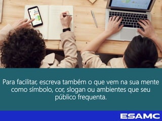 Para facilitar, escreva também o que vem na sua mente
como símbolo, cor, slogan ou ambientes que seu
público frequenta.
 