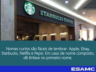 Nomes curtos são fáceis de lembrar: Apple, Ebay,
Starbucks, Netflix e Pepsi. Em caso de nome composto,
dê ênfase no primeiro nome.
 