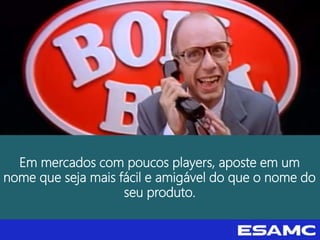 Em mercados com poucos players, aposte em um
nome que seja mais fácil e amigável do que o nome do
seu produto.
 
