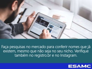Faça pesquisas no mercado para conferir nomes que já
existem, mesmo que não seja no seu nicho. Verifique
também no registro.br e no Instagram.
 