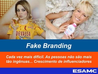 Fake Branding
Cada vez mais difícil. As pessoas não são mais
tão ingênuas... Crescimento de influenciadores
 