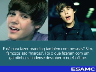 E dá para fazer branding também com pessoas? Sim,
famosos são “marcas”. Foi o que fizeram com um
garotinho canadense descoberto no YouTube.
 