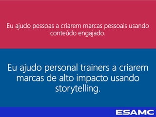 Eu ajudo pessoas a criarem marcas pessoais usando
conteúdo engajado.
Eu ajudo personal trainers a criarem
marcas de alto impacto usando
storytelling.
 