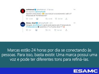 Marcas estão 24 horas por dia se conectando às
pessoas. Para isso, basta existir. Uma marca possui uma
voz e pode ter diferentes tons para refiná-las.
 