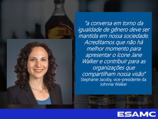 “a conversa em torno da
igualdade de gênero deve ser
mantida em nossa sociedade.
Acreditamos que não há
melhor momento para
apresentar o ícone Jane
Walker e contribuir para as
organizações que
compartilham nossa visão”
Stephanie Jacoby, vice-presidente da
Johnnie Walker
 