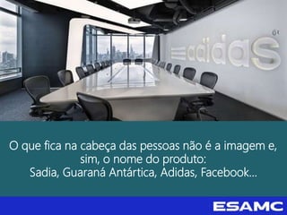 O que fica na cabeça das pessoas não é a imagem e,
sim, o nome do produto:
Sadia, Guaraná Antártica, Adidas, Facebook...
 