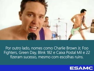 Por outro lado, nomes como Charlie Brown Jr, Foo
Fighters, Green Day, Blink 182 e Caixa Postal Mil e 22
fizeram sucesso, mesmo com escolhas ruins.
 