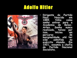 Adolfo Hitler
• Dirigente do Partido
Nazi. Nascido em
1889, tinha como
sonho entrar para a
Academia de Belas-
Artes. Sonho nunca
realizado, talvez por
isso, iniciou um
percurso de
marginalidade, até ter
sido admitido no
exército Alemão. Em
1921, assumiu a chefia
do Partido Nacional
Socialista.
 
