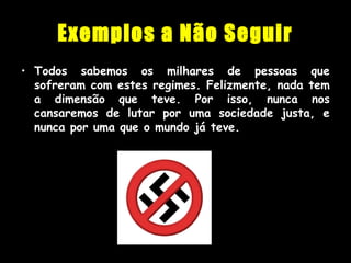Exemplos a Não Seguir
• Todos sabemos os milhares de pessoas que
sofreram com estes regimes. Felizmente, nada tem
a dimensão que teve. Por isso, nunca nos
cansaremos de lutar por uma sociedade justa, e
nunca por uma que o mundo já teve.
 