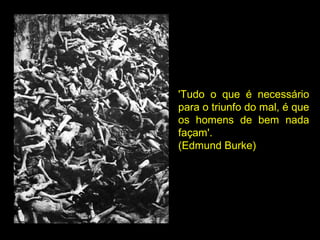 'Tudo o que é necessário
para o triunfo do mal, é que
os homens de bem nada
façam'.
(Edmund Burke)
 