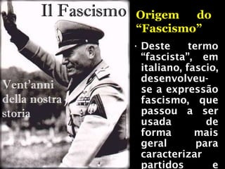 Origem do
“Fascismo”
• Deste termo
“fascista”, em
italiano, fascio,
desenvolveu-
se a expressão
fascismo, que
passou a ser
usada de
forma mais
geral para
caracterizar
partidos e
 