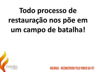 Todo processo de
restauração nos põe em
um campo de batalha!
 