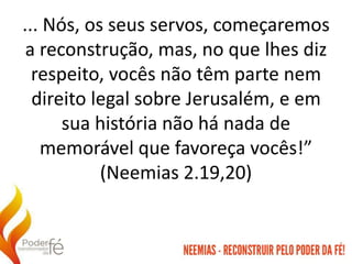 ... Nós, os seus servos, começaremos
a reconstrução, mas, no que lhes diz
respeito, vocês não têm parte nem
direito legal sobre Jerusalém, e em
sua história não há nada de
memorável que favoreça vocês!”
(Neemias 2.19,20)
 