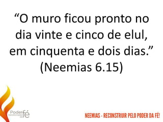 “O muro ficou pronto no
dia vinte e cinco de elul,
em cinquenta e dois dias.”
(Neemias 6.15)
 