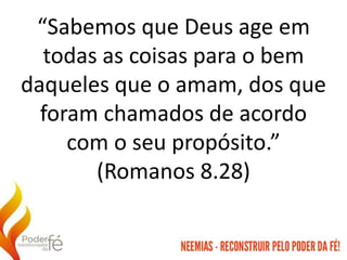“Sabemos que Deus age em
todas as coisas para o bem
daqueles que o amam, dos que
foram chamados de acordo
com o seu propósito.”
(Romanos 8.28)
 