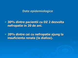 Date epidemiologice 30% dintre pacientii cu DZ 2 dezvolta nefropatie in 20 de ani. 20% dintre cei cu nefropatie ajung  la  insuficienta renala (la dializa). 