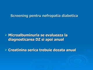 Screening pentru nefropatia diabetica   Microalbuminuria se evalueaza la diagnosticarea DZ si apoi anual Creatinina serica trebuie dozata anual 