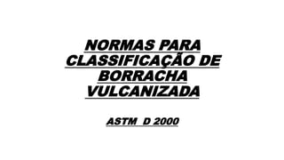 NORMAS PARA
CLASSIFICAÇÃO DE
BORRACHA
VULCANIZADA
ASTM D 2000
 