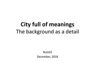 Nula32
December, 2018
City full of meanings
The background as a detail
 