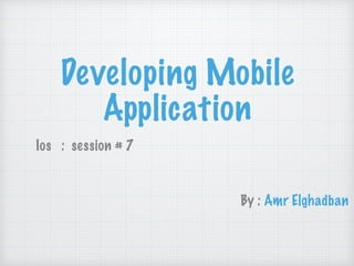 Developing Mobile
Application
Ios : session # 7
By : Amr Elghadban
 
