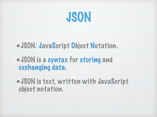 JSON
•JSON: JavaScript Object Notation.
•JSON is a syntax for storing and
exchanging data.
•JSON is text, written with JavaScript
object notation.
 