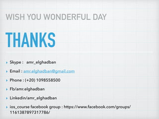 THANKS
▸ Skype : amr_elghadban
▸ Email : amr.elghadban@gmail.com
▸ Phone : (+20) 1098558500
▸ Fb/amr.elghadban
▸ Linkedin/amr_elghadban
▸ ios_course facebook group : https://www.facebook.com/groups/
1161387897317786/
WISH YOU WONDERFUL DAY
 