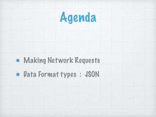 Agenda
Making Network Requests
Data Format types : JSON
 