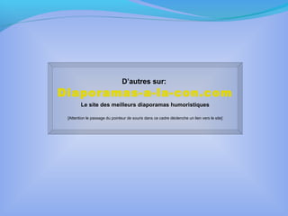 D’autres sur:
Diaporamas-a-la-con.com
Le site des meilleurs diaporamas humoristiques
[Attention le passage du pointeur de souris dans ce cadre déclenche un lien vers le site]
 