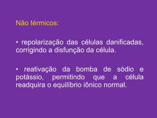 Não térmicos: repolarização das células danificadas, corrigindo a disfunção da célula. reativação da bomba de sódio e potássio, permitindo que a célula readquira o equilíbrio iônico normal. 