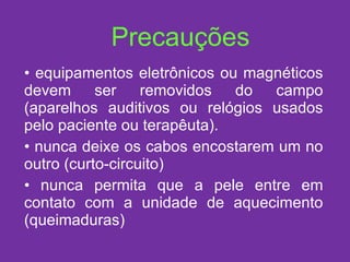 Precauções equipamentos eletrônicos ou magnéticos devem ser removidos do campo (aparelhos auditivos ou relógios usados pelo paciente ou terapêuta). nunca deixe os cabos encostarem um no outro (curto-circuito) nunca permita que a pele entre em contato com a unidade de aquecimento (queimaduras) 