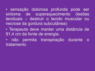 sensação dolorosa profunda pode ser sintoma de superaquecimento (lesões teciduais – destruir o tecido muscular ou necrose da gordura subcutânea) Terapeuta deve manter uma distância de 91,4 cm da fonte de energia. não permita transpiração durante o tratamento 